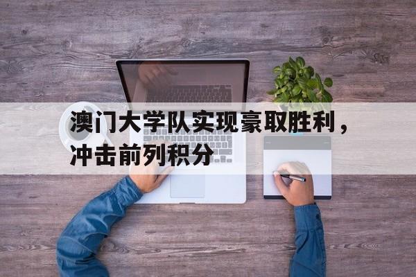 关于澳门大学队实现豪取胜利，冲击前列积分的信息