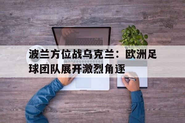 波兰方位战乌克兰：欧洲足球团队展开激烈角逐的简单介绍
