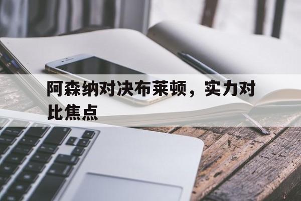 阿森纳对决布莱顿，实力对比焦点