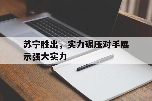 包含苏宁胜出，实力碾压对手展示强大实力的词条