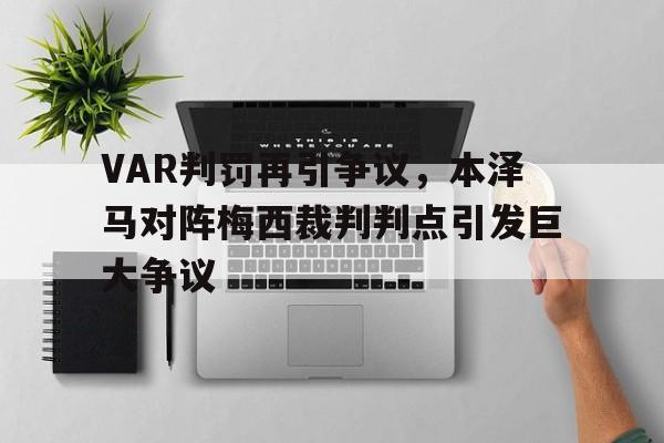 VAR判罚再引争议，本泽马对阵梅西裁判判点引发巨大争议本泽马评价c罗与梅西