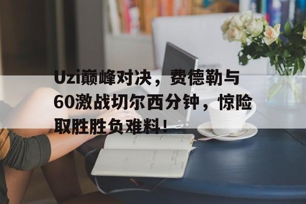 关于Uzi巅峰对决，费德勒与60激战切尔西分钟，惊险取胜胜负难料！的信息